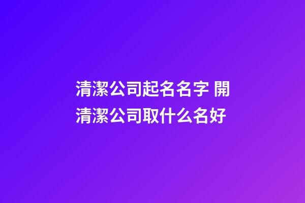 清潔公司起名名字 開清潔公司取什么名好-第1張-公司起名-玄機派